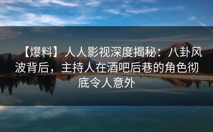 【爆料】人人影视深度揭秘：八卦风波背后，主持人在酒吧后巷的角色彻底令人意外