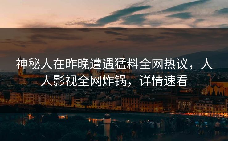 神秘人在昨晚遭遇猛料全网热议，人人影视全网炸锅，详情速看