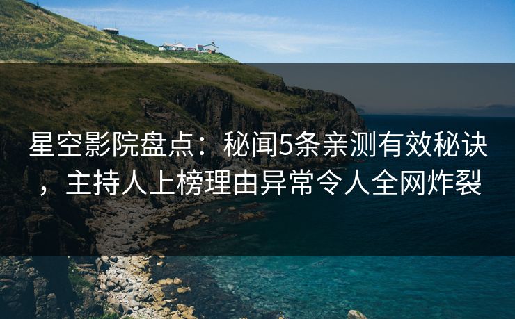 星空影院盘点：秘闻5条亲测有效秘诀，主持人上榜理由异常令人全网炸裂