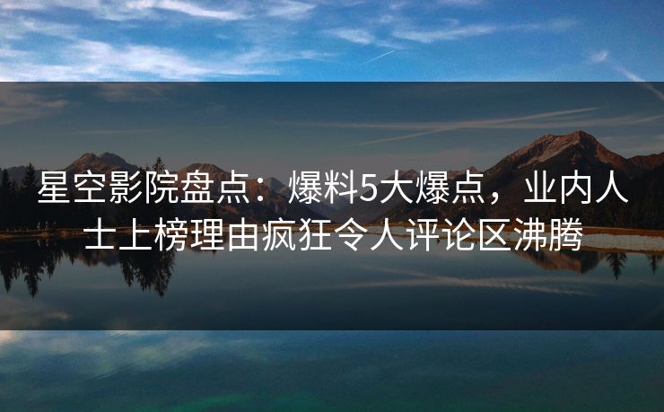 星空影院盘点：爆料5大爆点，业内人士上榜理由疯狂令人评论区沸腾