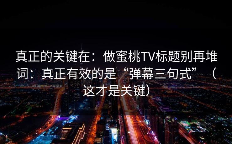 真正的关键在：做蜜桃TV标题别再堆词：真正有效的是“弹幕三句式”（这才是关键）