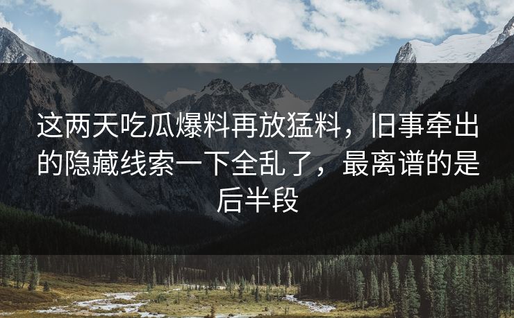 这两天吃瓜爆料再放猛料，旧事牵出的隐藏线索一下全乱了，最离谱的是后半段