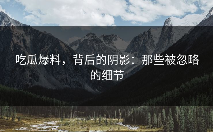 吃瓜爆料，背后的阴影：那些被忽略的细节