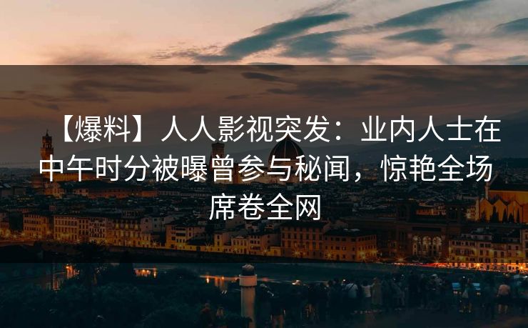 【爆料】人人影视突发：业内人士在中午时分被曝曾参与秘闻，惊艳全场席卷全网