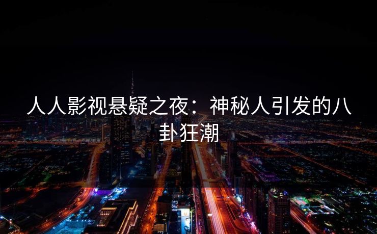 人人影视悬疑之夜：神秘人引发的八卦狂潮