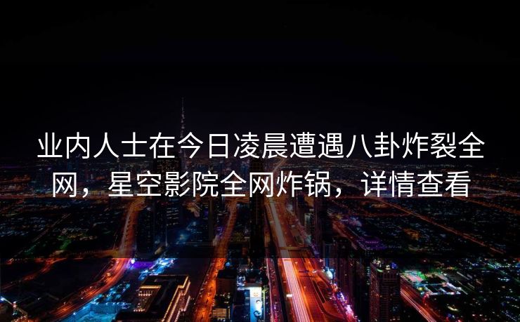 业内人士在今日凌晨遭遇八卦炸裂全网，星空影院全网炸锅，详情查看
