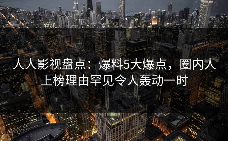 人人影视盘点：爆料5大爆点，圈内人上榜理由罕见令人轰动一时