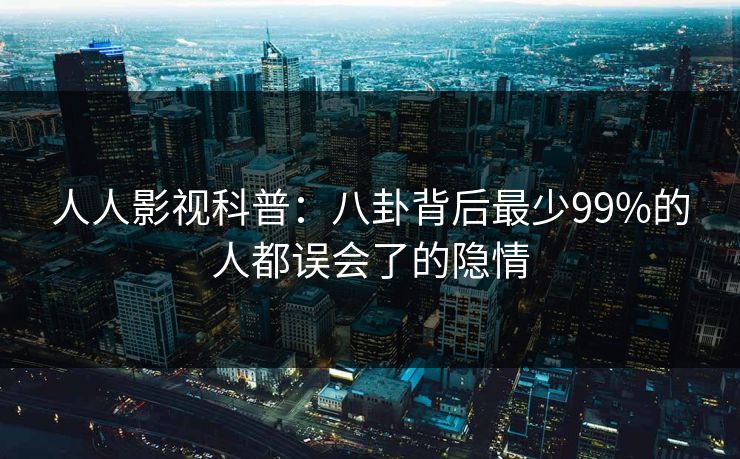 人人影视科普：八卦背后最少99%的人都误会了的隐情