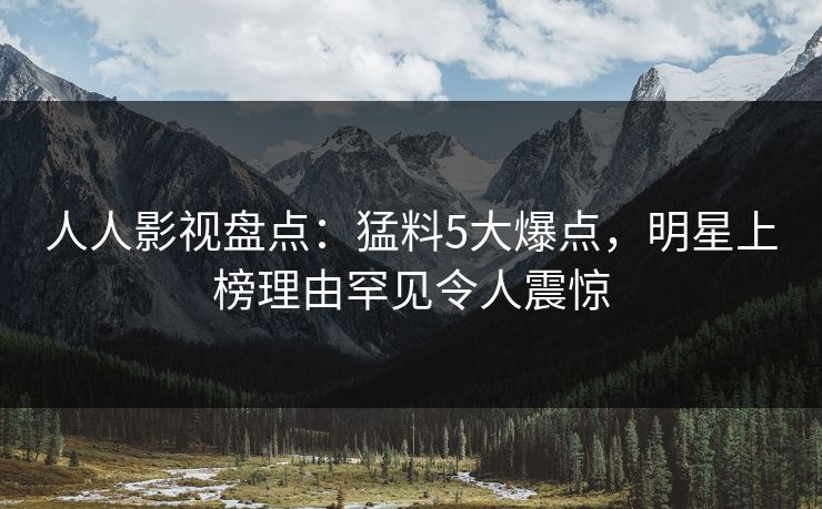 人人影视盘点：猛料5大爆点，明星上榜理由罕见令人震惊