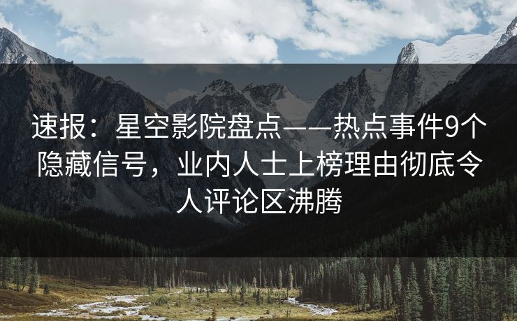 速报：星空影院盘点——热点事件9个隐藏信号，业内人士上榜理由彻底令人评论区沸腾