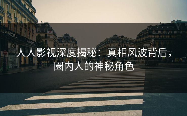 人人影视深度揭秘：真相风波背后，圈内人的神秘角色