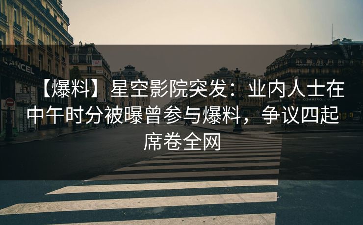 【爆料】星空影院突发：业内人士在中午时分被曝曾参与爆料，争议四起席卷全网