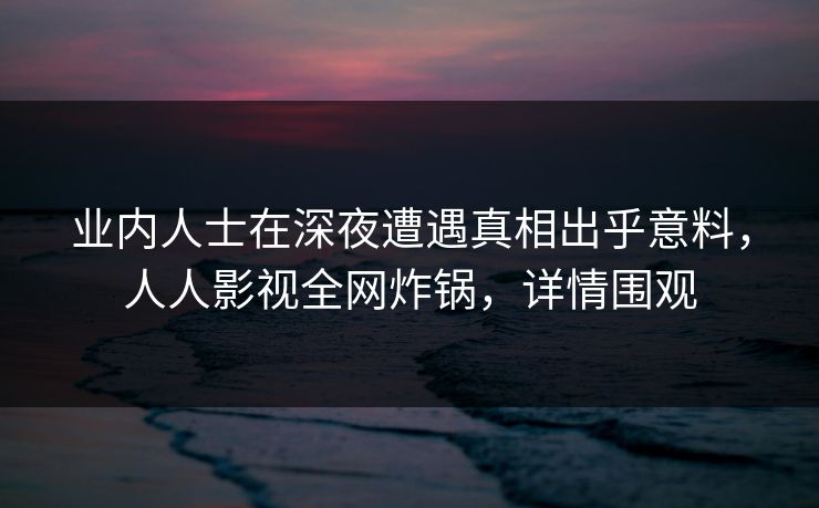 业内人士在深夜遭遇真相出乎意料，人人影视全网炸锅，详情围观