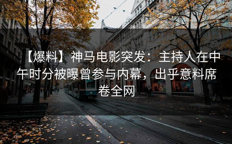 【爆料】神马电影突发：主持人在中午时分被曝曾参与内幕，出乎意料席卷全网