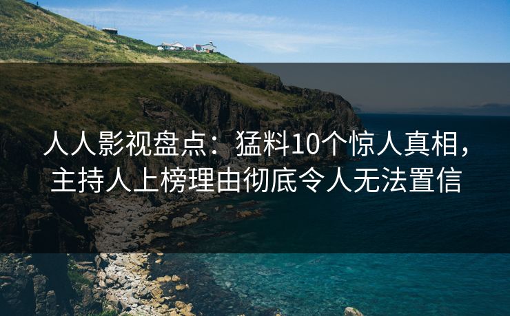 人人影视盘点：猛料10个惊人真相，主持人上榜理由彻底令人无法置信