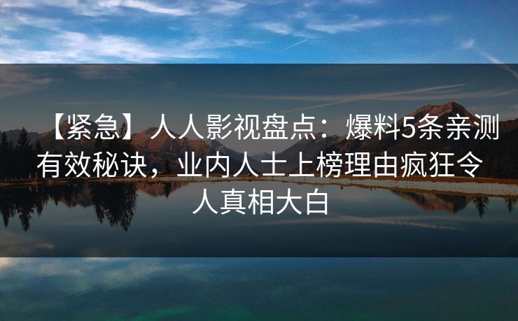 【紧急】人人影视盘点：爆料5条亲测有效秘诀，业内人士上榜理由疯狂令人真相大白