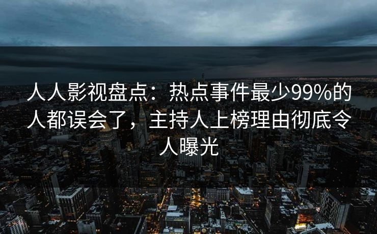人人影视盘点：热点事件最少99%的人都误会了，主持人上榜理由彻底令人曝光