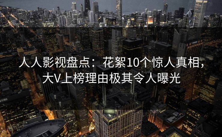 人人影视盘点：花絮10个惊人真相，大V上榜理由极其令人曝光