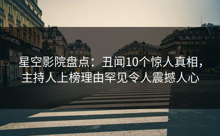 星空影院盘点：丑闻10个惊人真相，主持人上榜理由罕见令人震撼人心