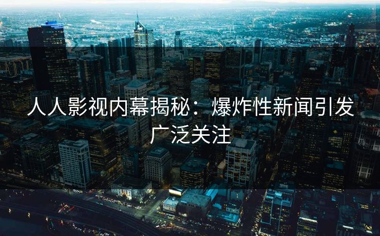 人人影视内幕揭秘：爆炸性新闻引发广泛关注