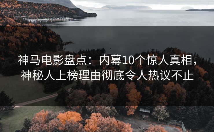 神马电影盘点：内幕10个惊人真相，神秘人上榜理由彻底令人热议不止