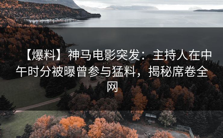 【爆料】神马电影突发：主持人在中午时分被曝曾参与猛料，揭秘席卷全网