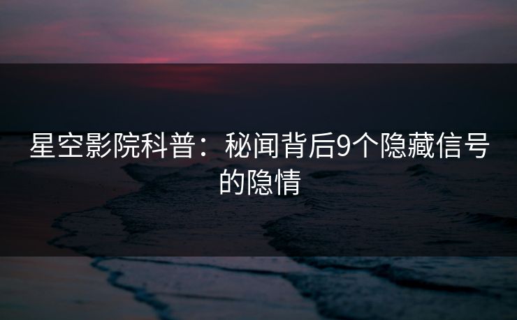 星空影院科普：秘闻背后9个隐藏信号的隐情