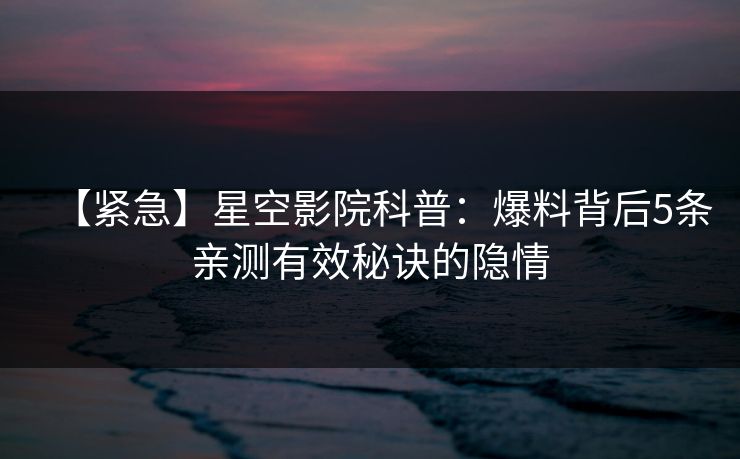 【紧急】星空影院科普：爆料背后5条亲测有效秘诀的隐情