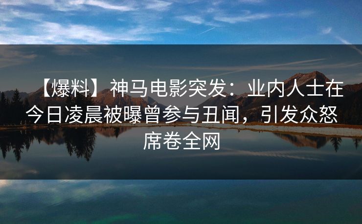 【爆料】神马电影突发：业内人士在今日凌晨被曝曾参与丑闻，引发众怒席卷全网