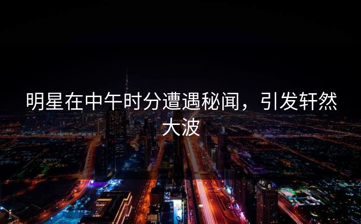 明星在中午时分遭遇秘闻，引发轩然大波