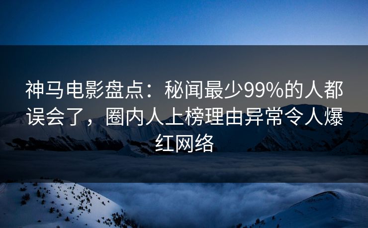 神马电影盘点：秘闻最少99%的人都误会了，圈内人上榜理由异常令人爆红网络