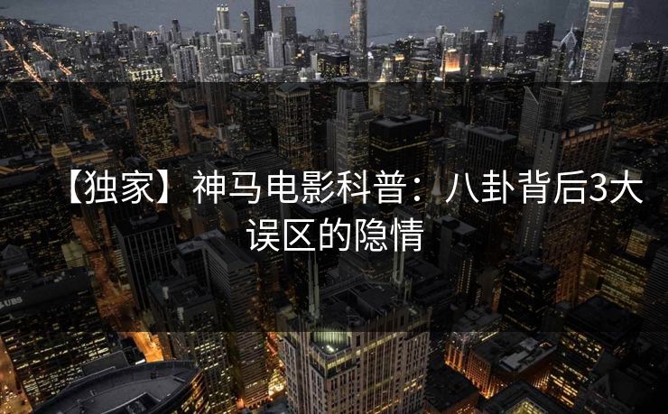 【独家】神马电影科普：八卦背后3大误区的隐情