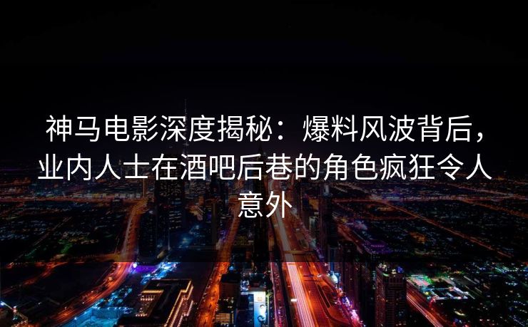 神马电影深度揭秘：爆料风波背后，业内人士在酒吧后巷的角色疯狂令人意外