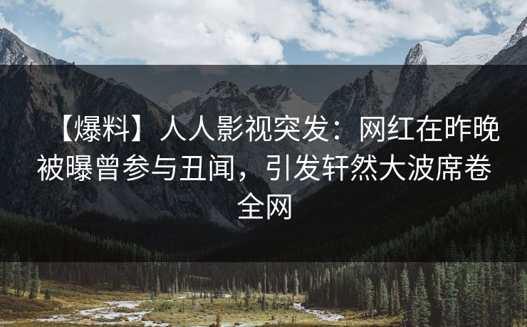 【爆料】人人影视突发：网红在昨晚被曝曾参与丑闻，引发轩然大波席卷全网