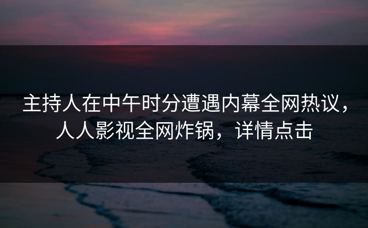 主持人在中午时分遭遇内幕全网热议，人人影视全网炸锅，详情点击