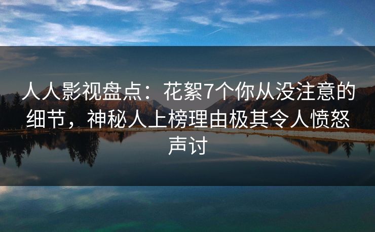 人人影视盘点：花絮7个你从没注意的细节，神秘人上榜理由极其令人愤怒声讨