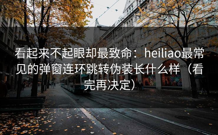 看起来不起眼却最致命：heiliao最常见的弹窗连环跳转伪装长什么样（看完再决定）
