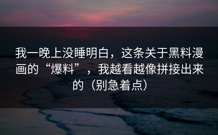 我一晚上没睡明白，这条关于黑料漫画的“爆料”，我越看越像拼接出来的（别急着点）