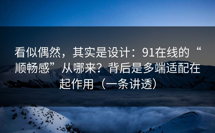 看似偶然，其实是设计：91在线的“顺畅感”从哪来？背后是多端适配在起作用（一条讲透）
