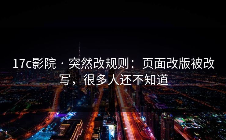 17c影院 · 突然改规则：页面改版被改写，很多人还不知道