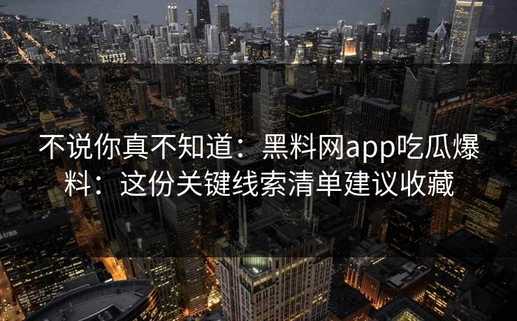 不说你真不知道：黑料网app吃瓜爆料：这份关键线索清单建议收藏