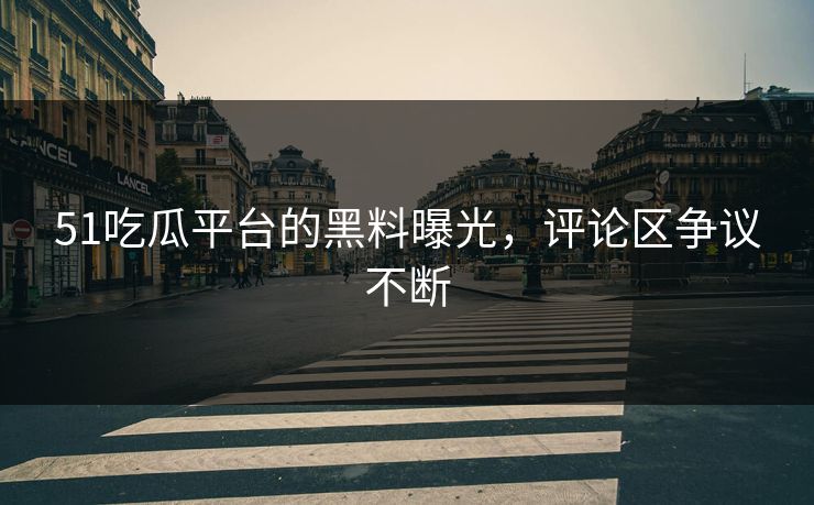 51吃瓜平台的黑料曝光，评论区争议不断