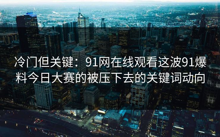 冷门但关键：91网在线观看这波91爆料今日大赛的被压下去的关键词动向