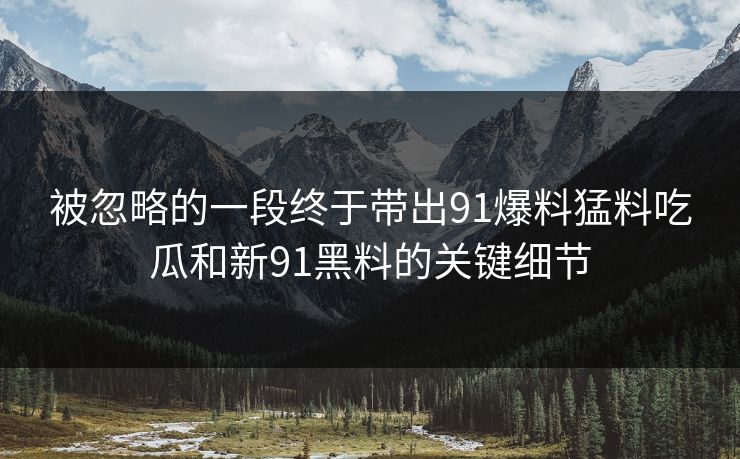 被忽略的一段终于带出91爆料猛料吃瓜和新91黑料的关键细节